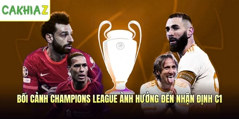 Bối cảnh Champions League ảnh hưởng thế nào đến nhận định C1