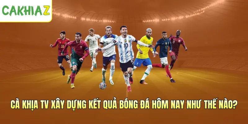 Cà Khịa TV xây dựng kết quả bóng đá hôm nay như thế nào?