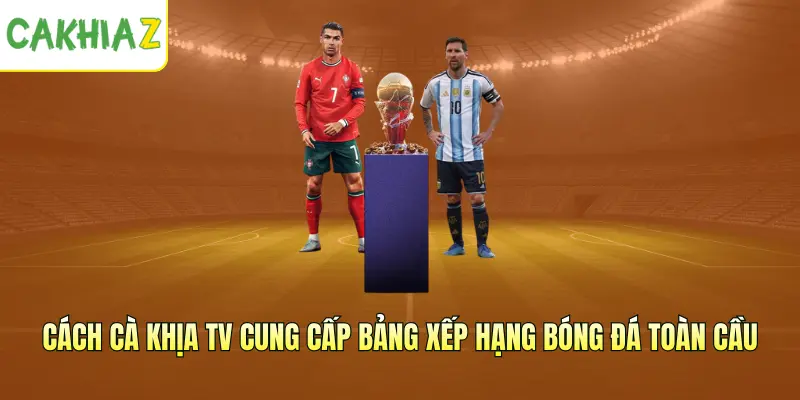 Cách Cà Khịa TV cung cấp bảng xếp hạng bóng đá toàn cầu