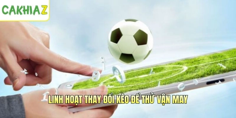 Linh hoạt thay đổi kèo để thử vận may