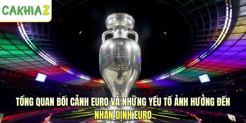 Tổng quan bối cảnh Euro và những yếu tố ảnh hưởng đến nhận định Euro