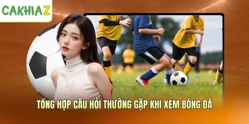 Tổng hợp câu hỏi thường gặp khi xem bóng đá